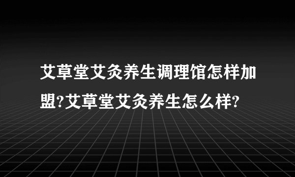 艾草堂艾灸养生调理馆怎样加盟?艾草堂艾灸养生怎么样?
