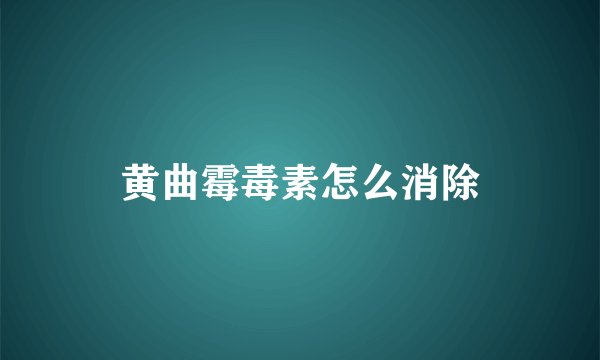 黄曲霉毒素怎么消除