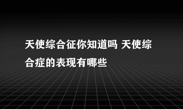 天使综合征你知道吗 天使综合症的表现有哪些