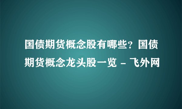 国债期货概念股有哪些？国债期货概念龙头股一览 - 飞外网