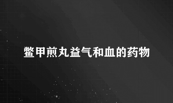 鳖甲煎丸益气和血的药物