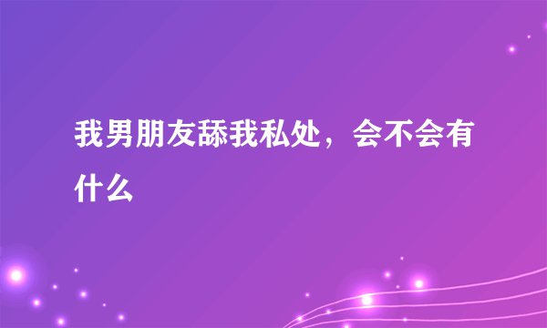 我男朋友舔我私处，会不会有什么