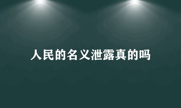 人民的名义泄露真的吗