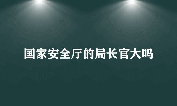 国家安全厅的局长官大吗
