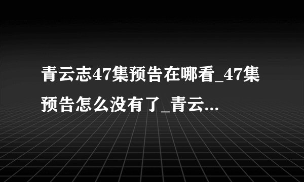 青云志47集预告在哪看_47集预告怎么没有了_青云志47预告-飞外