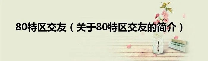 80特区交友（关于80特区交友的简介）