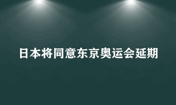 日本将同意东京奥运会延期