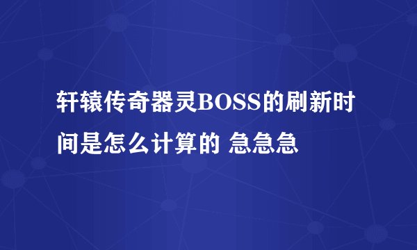 轩辕传奇器灵BOSS的刷新时间是怎么计算的 急急急