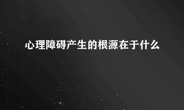 心理障碍产生的根源在于什么