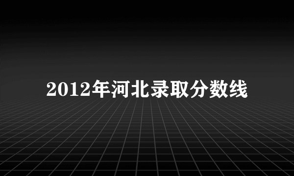 2012年河北录取分数线