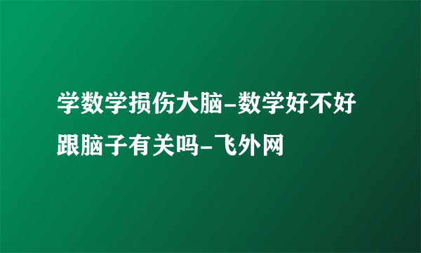 学数学损伤大脑-数学好不好跟脑子有关吗-飞外网