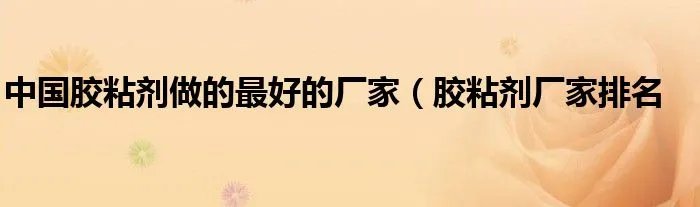 中国胶粘剂做的最好的厂家（胶粘剂厂家排名