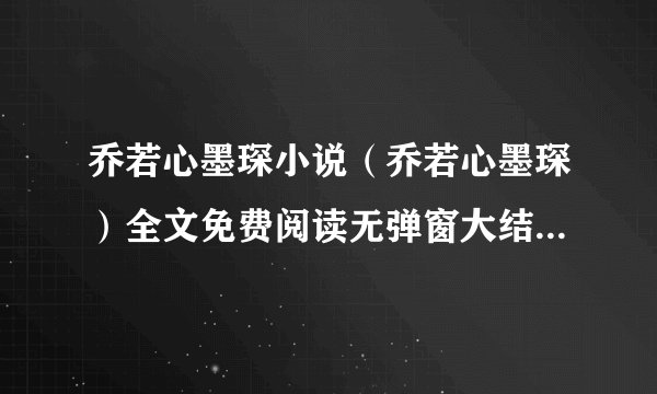 乔若心墨琛小说（乔若心墨琛）全文免费阅读无弹窗大结局_乔若心墨琛最新章节列表