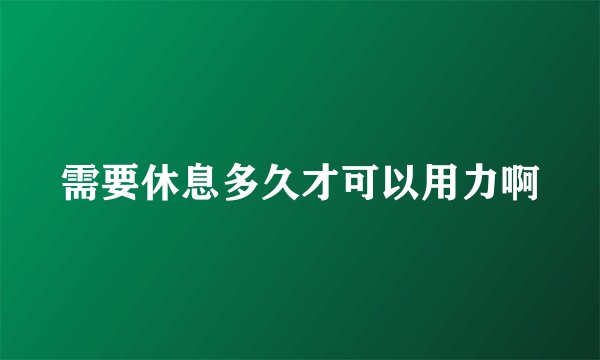 需要休息多久才可以用力啊