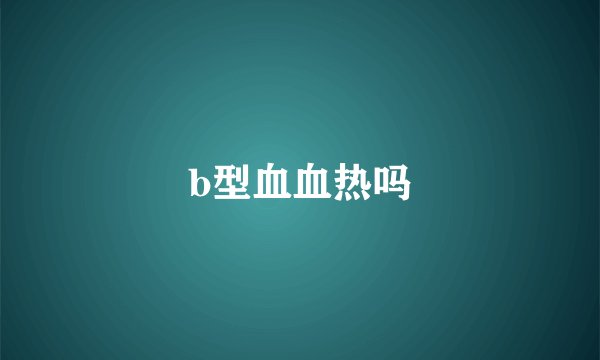 b型血血热吗