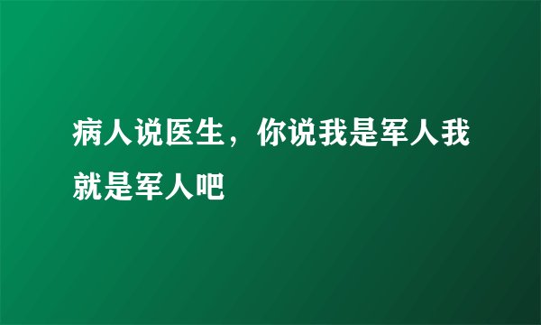 病人说医生，你说我是军人我就是军人吧