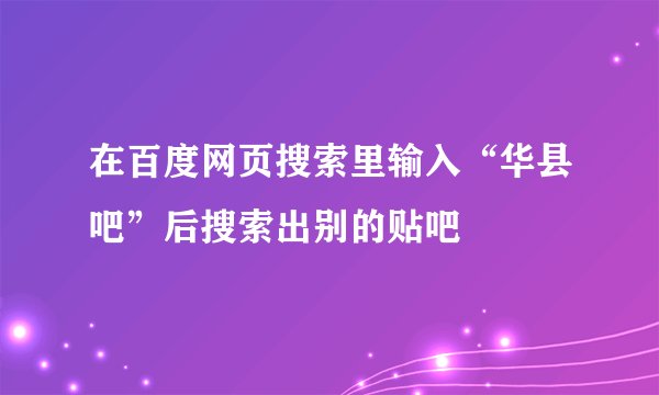 在百度网页搜索里输入“华县吧”后搜索出别的贴吧