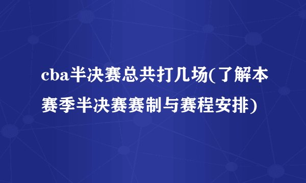 cba半决赛总共打几场(了解本赛季半决赛赛制与赛程安排)