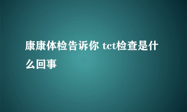 康康体检告诉你 tct检查是什么回事