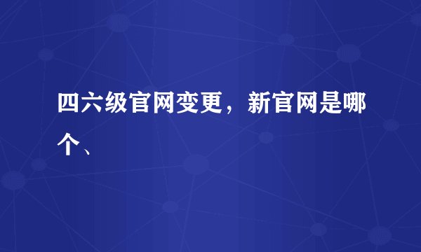 四六级官网变更，新官网是哪个、