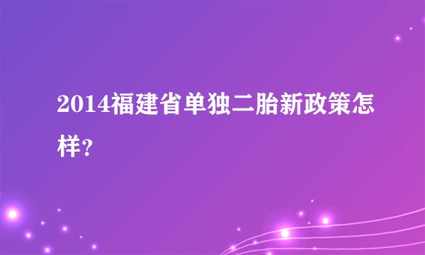 2014福建省单独二胎新政策怎样？