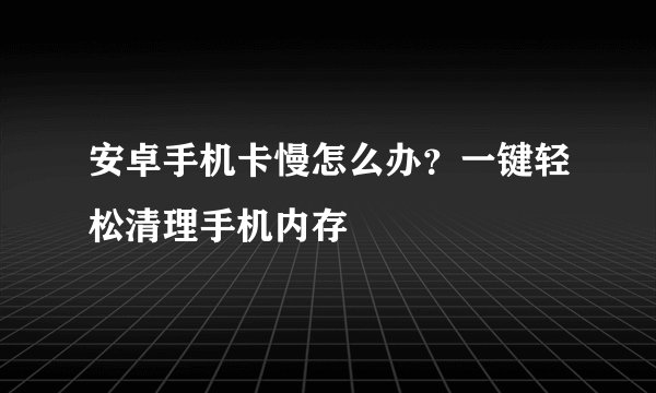 安卓手机卡慢怎么办？一键轻松清理手机内存