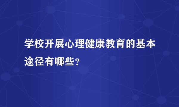 学校开展心理健康教育的基本途径有哪些？
