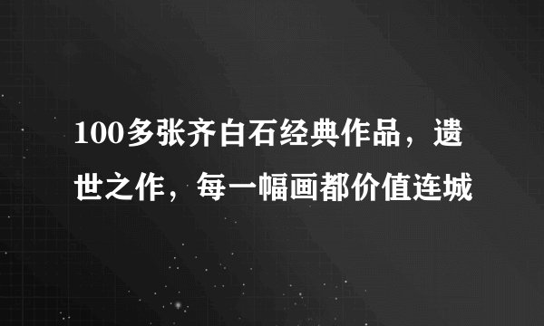 100多张齐白石经典作品，遗世之作，每一幅画都价值连城
