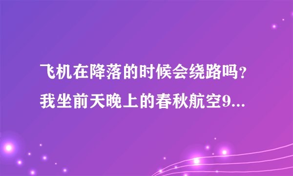 飞机在降落的时候会绕路吗？我坐前天晚上的春秋航空9C8766航班从石家庄飞上海虹桥，接近降落的时候