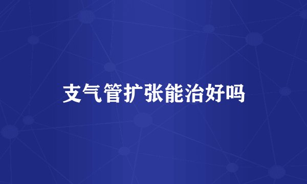 支气管扩张能治好吗