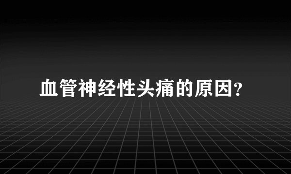 血管神经性头痛的原因？
