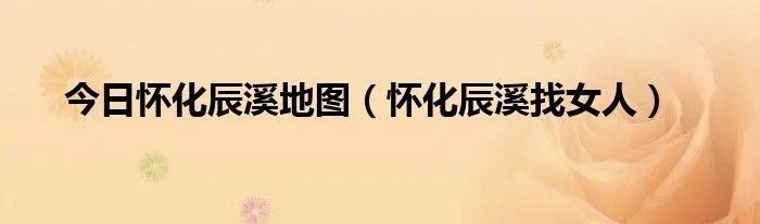 今日怀化辰溪地图（怀化辰溪找女人）