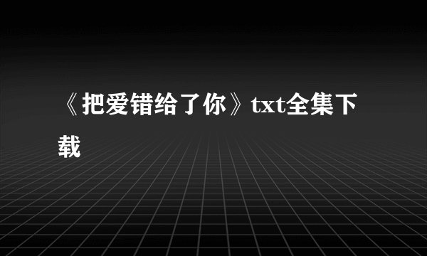 《把爱错给了你》txt全集下载