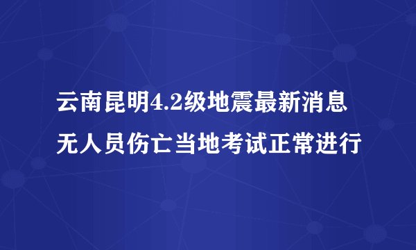 云南昆明4.2级地震最新消息 无人员伤亡当地考试正常进行