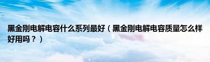 黑金刚电解电容什么系列最好（黑金刚电解电容质量怎么样好用吗？）