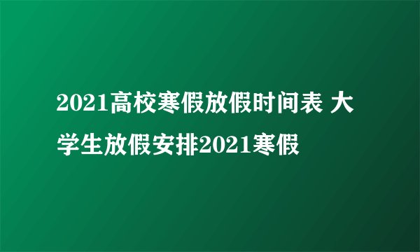 2021高校寒假放假时间表 大学生放假安排2021寒假