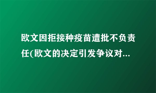欧文因拒接种疫苗遭批不负责任(欧文的决定引发争议对公共安全不负责任)