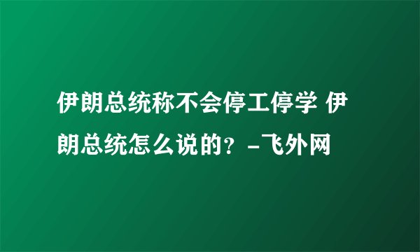 伊朗总统称不会停工停学 伊朗总统怎么说的？-飞外网