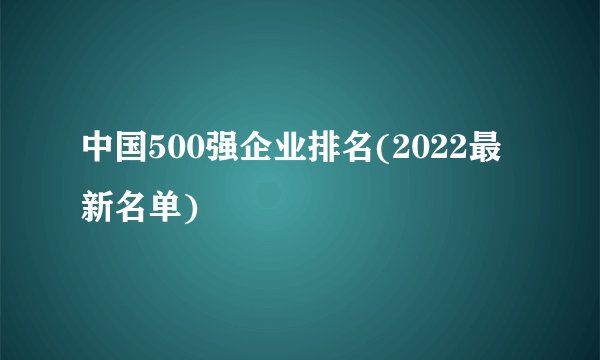 中国500强企业排名(2022最新名单)