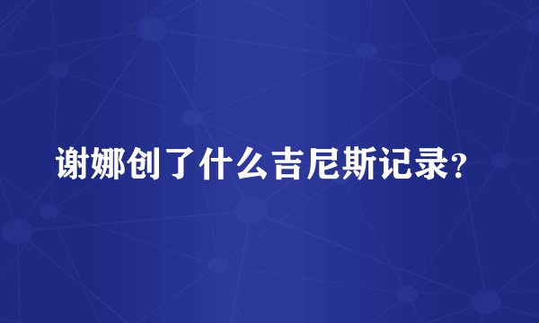 谢娜创了什么吉尼斯记录？
