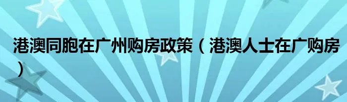 港澳同胞在广州购房政策（港澳人士在广购房）