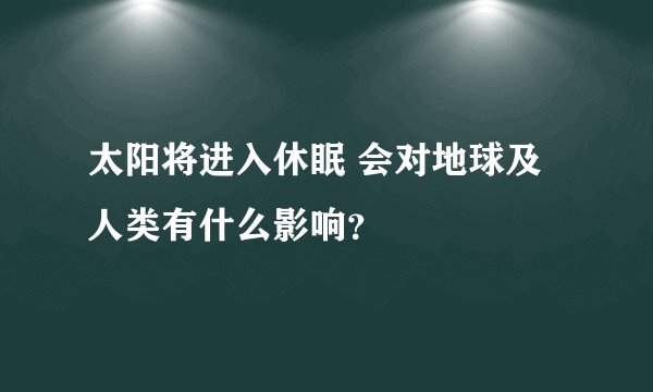 太阳将进入休眠 会对地球及人类有什么影响？