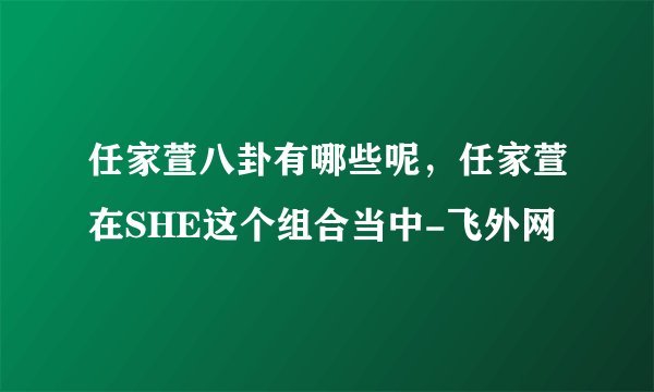 任家萱八卦有哪些呢，任家萱在SHE这个组合当中-飞外网