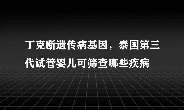 丁克断遗传病基因，泰国第三代试管婴儿可筛查哪些疾病