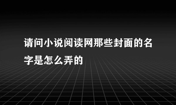 请问小说阅读网那些封面的名字是怎么弄的