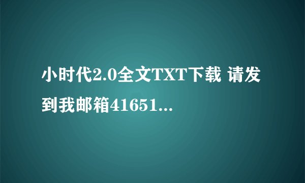 小时代2.0全文TXT下载 请发到我邮箱416517841，thanks！