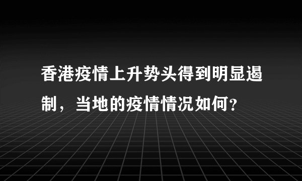 香港疫情上升势头得到明显遏制，当地的疫情情况如何？