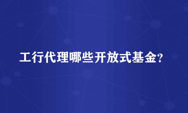 工行代理哪些开放式基金？