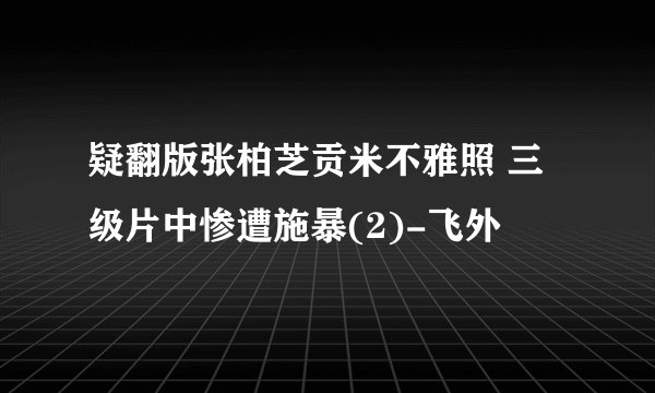 疑翻版张柏芝贡米不雅照 三级片中惨遭施暴(2)-飞外