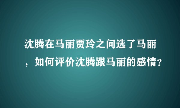 沈腾在马丽贾玲之间选了马丽，如何评价沈腾跟马丽的感情？